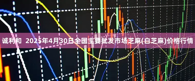 诚利和  2025年4月30日全国主要批发市场芝麻(白芝麻)价格行情