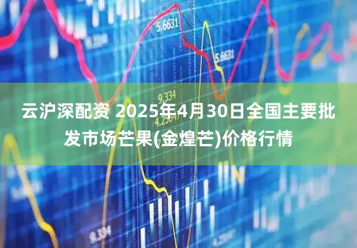 云沪深配资 2025年4月30日全国主要批发市场芒果(金煌芒)价格行情