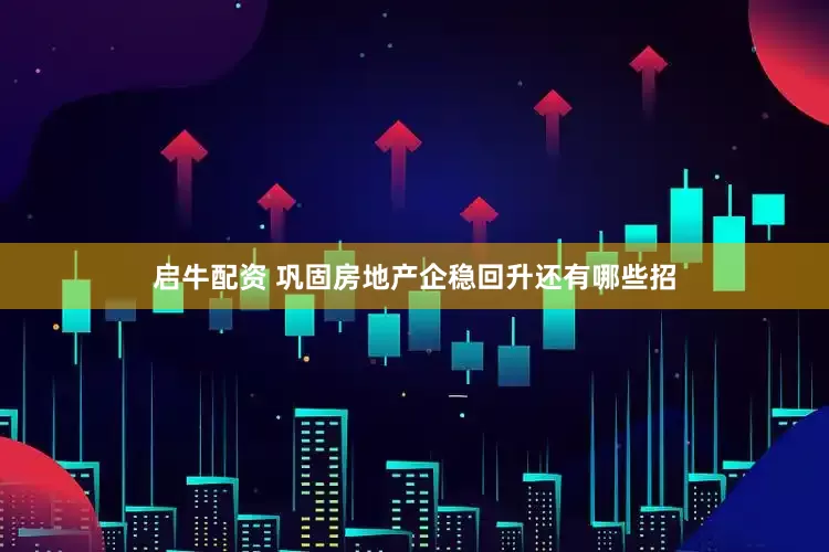 启牛配资 巩固房地产企稳回升还有哪些招