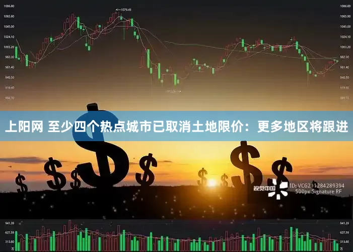 上阳网 至少四个热点城市已取消土地限价：更多地区将跟进