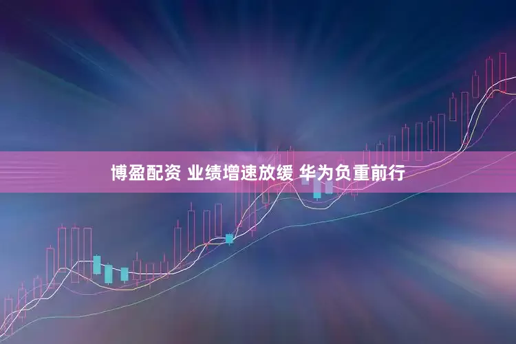 博盈配资 业绩增速放缓 华为负重前行