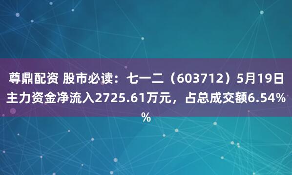 尊鼎配资 股市必读：七一二（603712）5月19日主力资金净流入2725.61万元，占总成交额6.54%