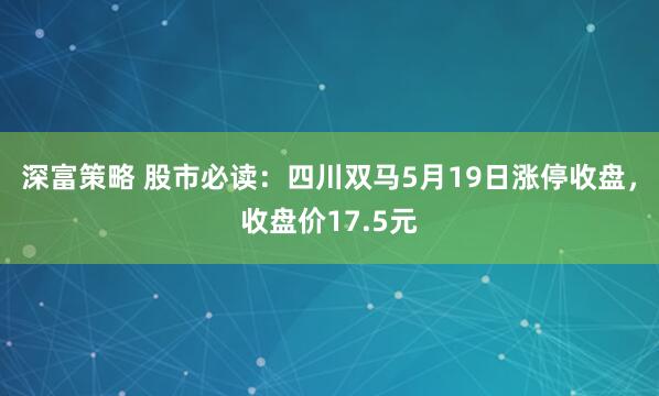深富策略 股市必读：四川双马5月19日涨停收盘，收盘价17.5元