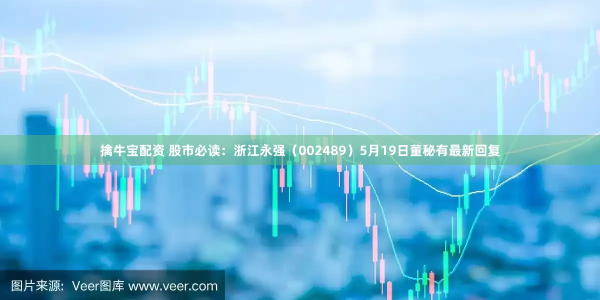 擒牛宝配资 股市必读：浙江永强（002489）5月19日董秘有最新回复