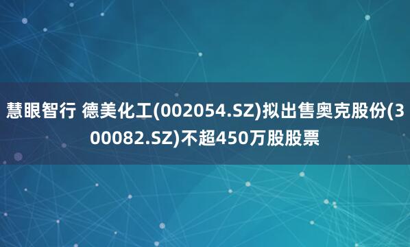 慧眼智行 德美化工(002054.SZ)拟出售奥克股份(300082.SZ)不超450万股股票