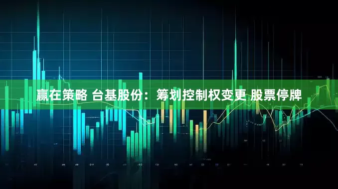 赢在策略 台基股份：筹划控制权变更 股票停牌