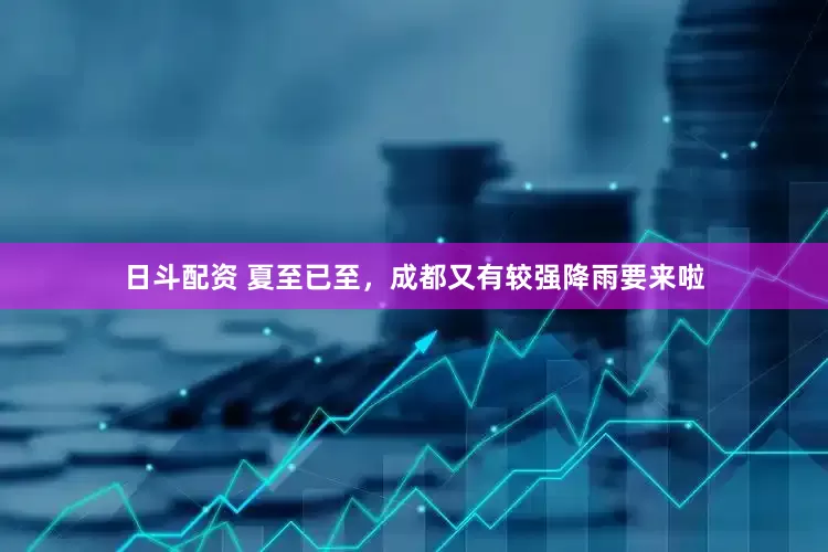 日斗配资 夏至已至，成都又有较强降雨要来啦