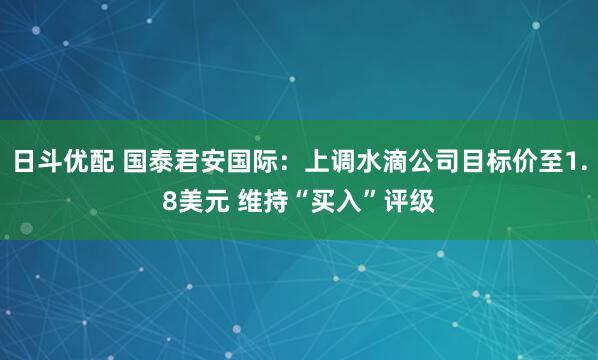 日斗优配 国泰君安国际：上调水滴公司目标价至1.8美元 维持“买入”评级