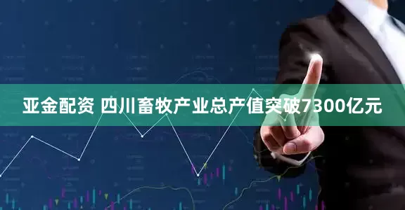 亚金配资 四川畜牧产业总产值突破7300亿元