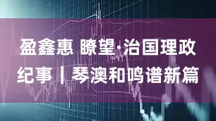 盈鑫惠 瞭望·治国理政纪事｜琴澳和鸣谱新篇