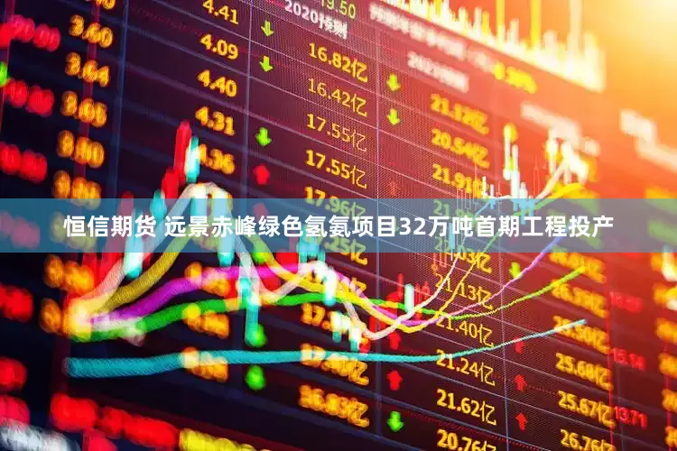 恒信期货 远景赤峰绿色氢氨项目32万吨首期工程投产