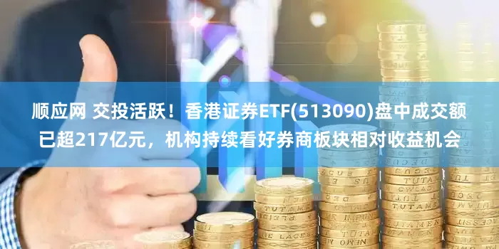 顺应网 交投活跃！香港证券ETF(513090)盘中成交额已超217亿元，机构持续看好券商板块相对收益机会