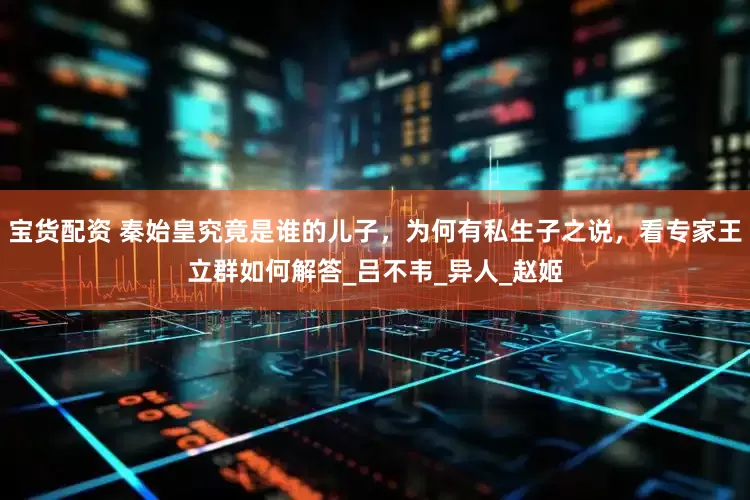 宝货配资 秦始皇究竟是谁的儿子，为何有私生子之说，看专家王立群如何解答_吕不韦_异人_赵姬