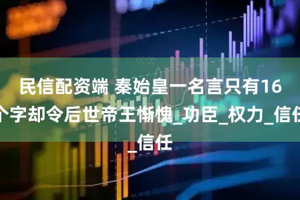 民信配资端 秦始皇一名言只有16个字却令后世帝王惭愧_功臣_权力_信任