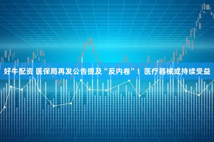 好牛配资 医保局再发公告提及“反内卷”！医疗器械或持续受益