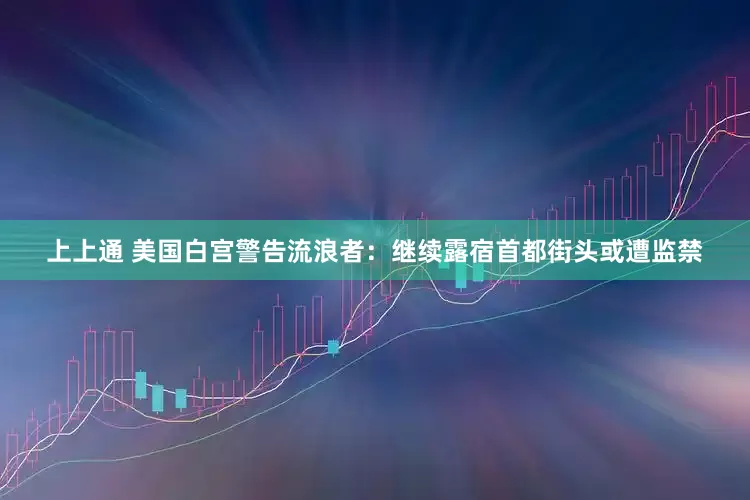上上通 美国白宫警告流浪者：继续露宿首都街头或遭监禁