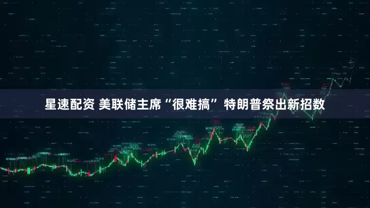 星速配资 美联储主席“很难搞” 特朗普祭出新招数