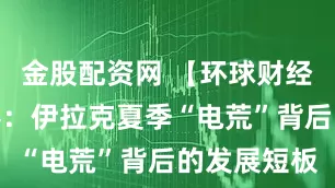 金股配资网 【环球财经】记者观察：伊拉克夏季“电荒”背后的发展短板