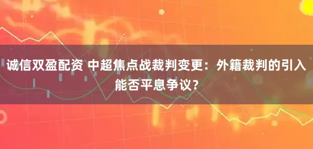 诚信双盈配资 中超焦点战裁判变更：外籍裁判的引入能否平息争议？