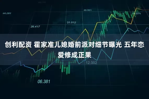 创利配资 霍家准儿媳婚前派对细节曝光 五年恋爱修成正果