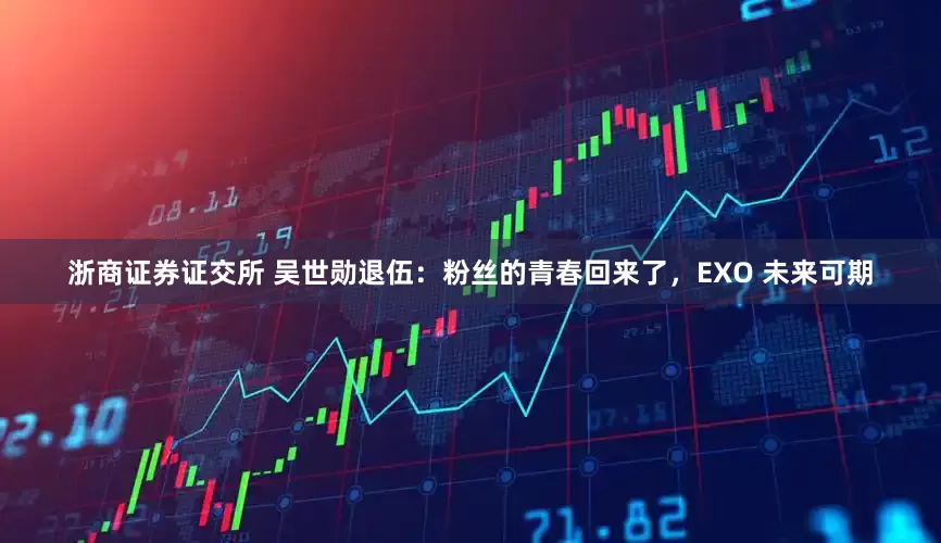 浙商证券证交所 吴世勋退伍：粉丝的青春回来了，EXO 未来可期