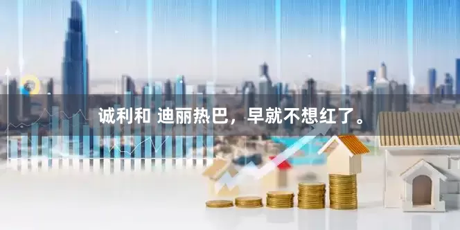 诚利和 迪丽热巴，早就不想红了。