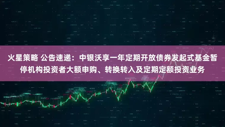 火星策略 公告速递：中银沃享一年定期开放债券发起式基金暂停机构投资者大额申购、转换转入及定期定额投资业务