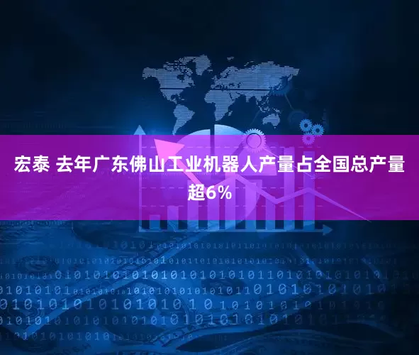 宏泰 去年广东佛山工业机器人产量占全国总产量超6%