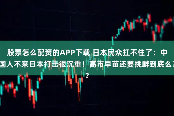 股票怎么配资的APP下载 日本民众扛不住了:中国人不来日本打击很沉重!高市早苗还要挑衅到底么?