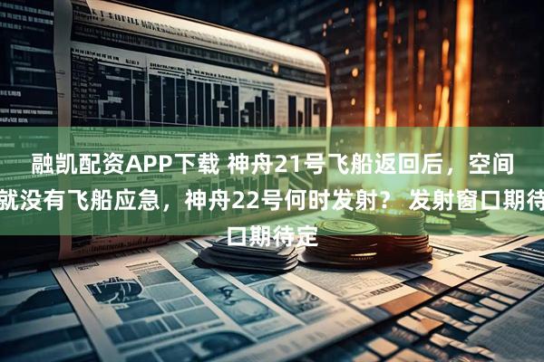 融凯配资APP下载 神舟21号飞船返回后,空间站就没有飞船应急,神舟22号何时发射? 发射窗口期待定