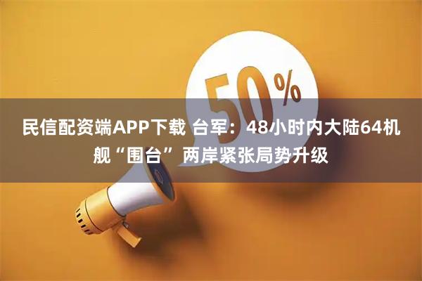 民信配资端APP下载 台军:48小时内大陆64机舰“围台” 两岸紧张局势升级