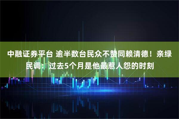 中融证券平台 逾半数台民众不赞同赖清德！亲绿民调：过去5个月是他最惹人怨的时刻