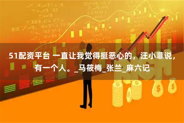 51配资平台 一直让我觉得挺恶心的,汪小菲说,有一个人。_马筱梅_张兰_麻六记