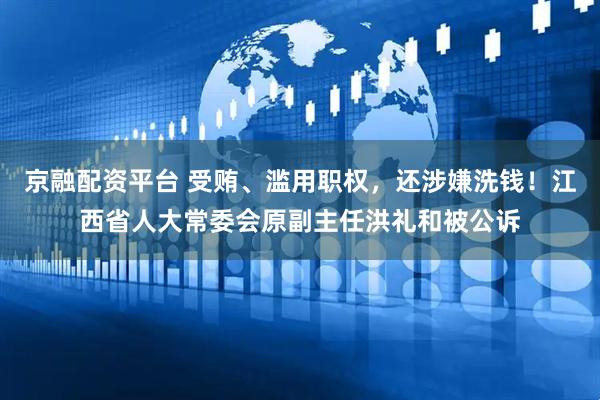 京融配资平台 受贿、滥用职权，还涉嫌洗钱！江西省人大常委会原副主任洪礼和被公诉