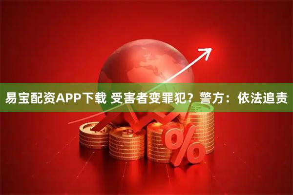 易宝配资APP下载 受害者变罪犯?警方:依法追责