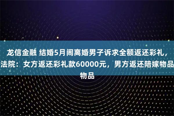 龙信金融 结婚5月闹离婚男子诉求全额返还彩礼,法院:女方返还彩礼款60000元,男方返还陪嫁物品