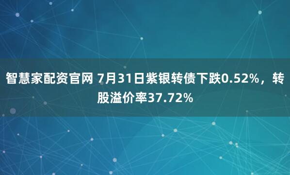 智慧家配资官网 7月31日紫银转债下跌0.52%，转股溢价率37.72%
