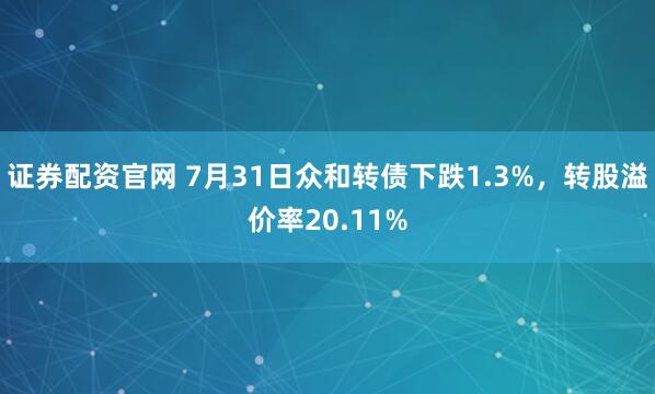 证券配资官网 7月31日众和转债下跌1.3%，转股溢价率20.11%