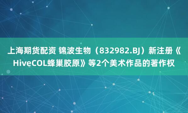 上海期货配资 锦波生物（832982.BJ）新注册《HiveCOL蜂巢胶原》等2个美术作品的著作权