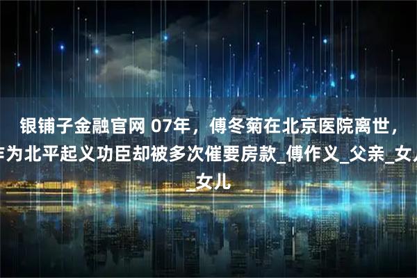 银铺子金融官网 07年,傅冬菊在北京医院离世,作为北平起义功臣却被多次催要房款_傅作义_父亲_女儿