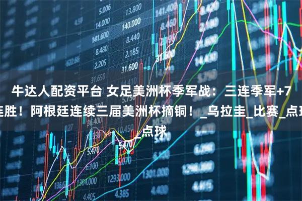 牛达人配资平台 女足美洲杯季军战:三连季军+7连胜!阿根廷连续三届美洲杯摘铜!_乌拉圭_比赛_点球