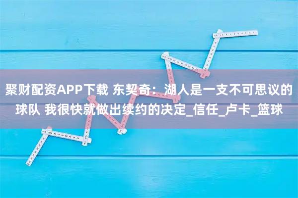 聚财配资APP下载 东契奇：湖人是一支不可思议的球队 我很快就做出续约的决定_信任_卢卡_篮球