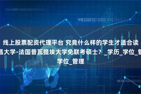 线上股票配资代理平台 究竟什么样的学生才适合读南昌大学-法国普瓦提埃大学免联考硕士?_学历_学位_管理