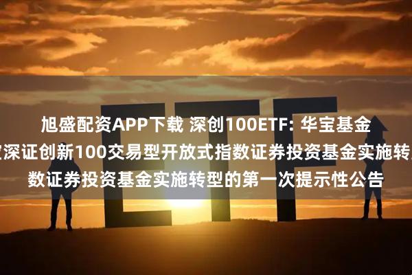 旭盛配资APP下载 深创100ETF: 华宝基金管理有限公司关于华宝深证创新100交易型开放式指数证券投资基金实施转型的第一次提示性公告