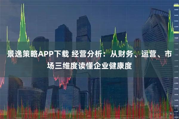 景逸策略APP下载 经营分析:从财务、运营、市场三维度读懂企业健康度