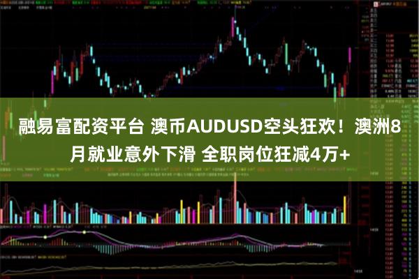 融易富配资平台 澳币AUDUSD空头狂欢!澳洲8月就业意外下滑 全职岗位狂减4万+