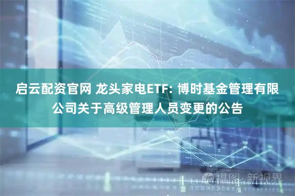 启云配资官网 龙头家电ETF: 博时基金管理有限公司关于高级管理人员变更的公告