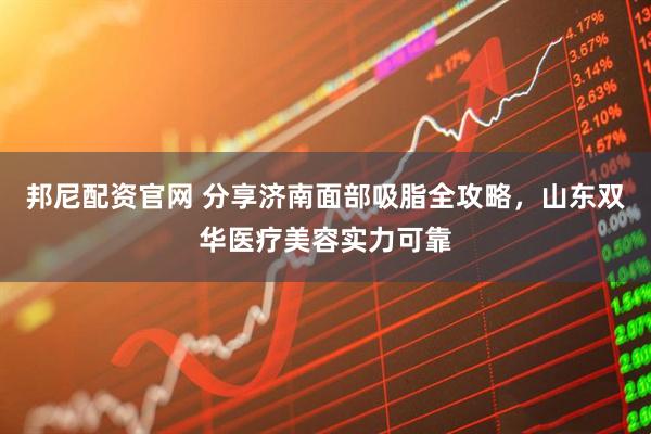 邦尼配资官网 分享济南面部吸脂全攻略,山东双华医疗美容实力可靠