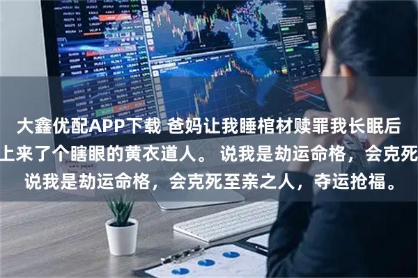 大鑫优配APP下载 爸妈让我睡棺材赎罪我长眠后他们后悔了 我周岁宴上来了个瞎眼的黄衣道人。 说我是劫运命格，会克死至亲之人，夺运抢福。