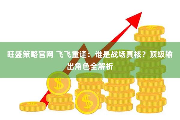 旺盛策略官网 飞飞重逢:谁是战场真核?顶级输出角色全解析